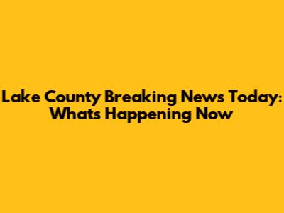 Lake County Breaking News Today: What's Happening Now