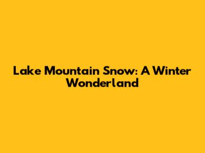 Lake Mountain Snow: A Winter Wonderland