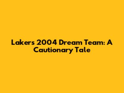 Lakers' 2004 Dream Team: A Cautionary Tale