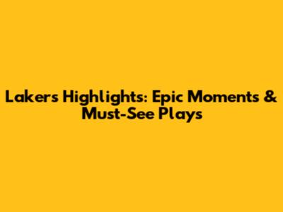 Lakers Highlights: Epic Moments & Must-See Plays
