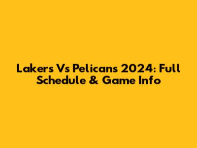 Lakers Vs Pelicans 2024: Full Schedule & Game Info