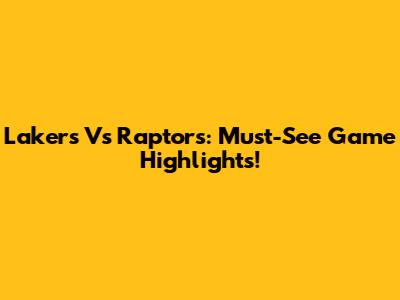 Lakers Vs Raptors: Must-See Game Highlights!