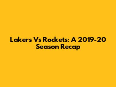 Lakers Vs Rockets: A 2019-20 Season Recap