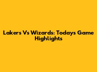 Lakers Vs Wizards: Today's Game Highlights