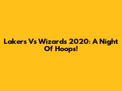 Lakers Vs Wizards 2020: A Night Of Hoops!