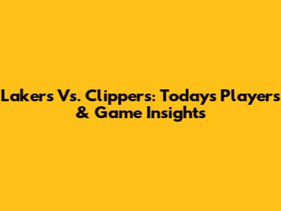 Lakers Vs. Clippers: Today's Players & Game Insights