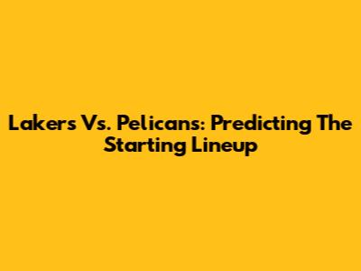 Lakers Vs. Pelicans: Predicting The Starting Lineup