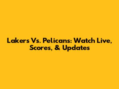 Lakers Vs. Pelicans: Watch Live, Scores, & Updates