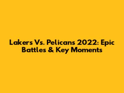 Lakers Vs. Pelicans 2022: Epic Battles & Key Moments