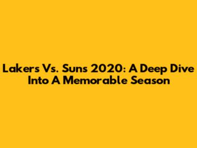 Lakers Vs. Suns 2020: A Deep Dive Into A Memorable Season