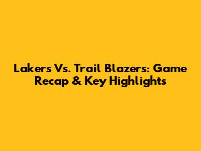 Lakers Vs. Trail Blazers: Game Recap & Key Highlights