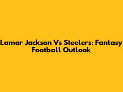 Lamar Jackson Vs Steelers: Fantasy Football Outlook