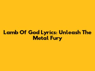 Lamb Of God Lyrics: Unleash The Metal Fury