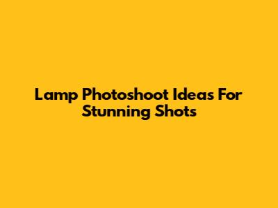 Lamp Photoshoot Ideas For Stunning Shots
