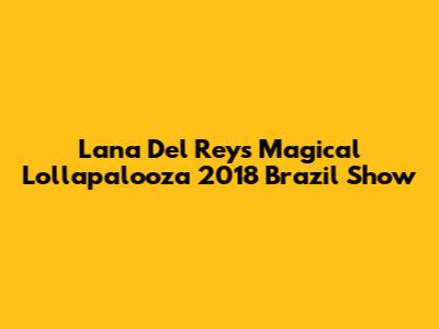 Lana Del Rey's Magical Lollapalooza 2018 Brazil Show