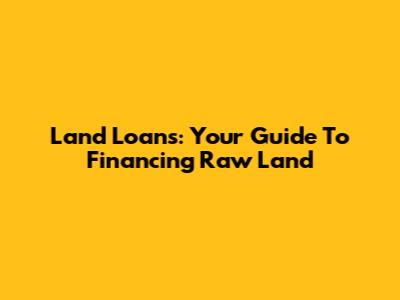 Land Loans: Your Guide To Financing Raw Land
