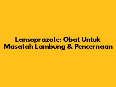 Lansoprazole: Obat Untuk Masalah Lambung & Pencernaan