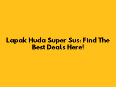 Lapak Huda Super Sus: Find The Best Deals Here!