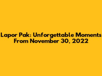 Lapor Pak: Unforgettable Moments From November 30, 2022