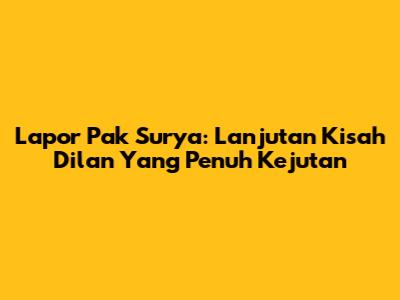 Lapor Pak Surya: Lanjutan Kisah Dilan Yang Penuh Kejutan
