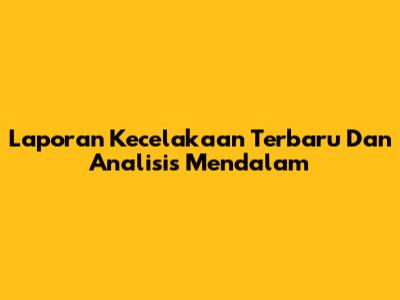 Laporan Kecelakaan Terbaru Dan Analisis Mendalam