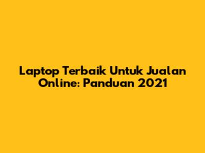 Laptop Terbaik Untuk Jualan Online: Panduan 2021