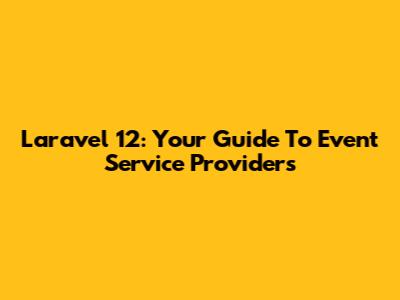 Laravel 12: Your Guide To Event Service Providers