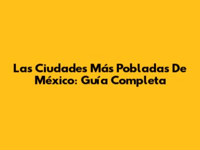 Las Ciudades Más Pobladas De México: Guía Completa