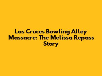 Las Cruces Bowling Alley Massacre: The Melissa Repass Story