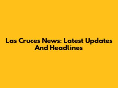 Las Cruces News: Latest Updates And Headlines