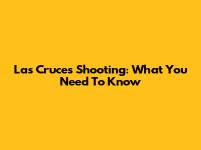 Las Cruces Shooting: What You Need To Know