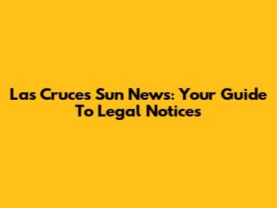 Las Cruces Sun News: Your Guide To Legal Notices
