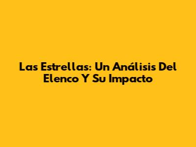 Las Estrellas: Un Análisis Del Elenco Y Su Impacto