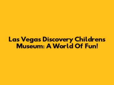 Las Vegas Discovery Children's Museum: A World Of Fun!