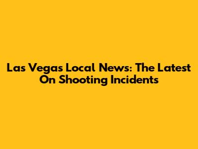 Las Vegas Local News: The Latest On Shooting Incidents