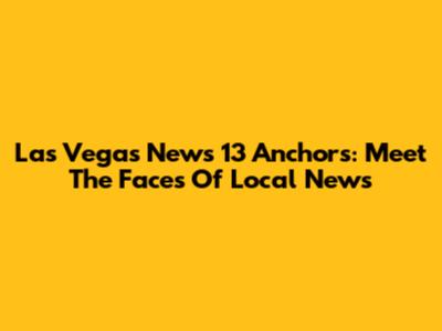 Las Vegas News 13 Anchors: Meet The Faces Of Local News