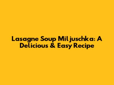Lasagne Soup Miljuschka: A Delicious & Easy Recipe