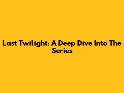 Last Twilight: A Deep Dive Into The Series