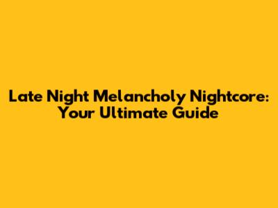 Late Night Melancholy Nightcore: Your Ultimate Guide
