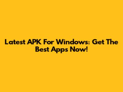 Latest APK For Windows: Get The Best Apps Now!