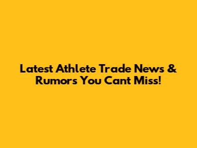 Latest Athlete Trade News & Rumors You Can't Miss!