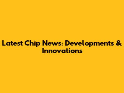 Latest Chip News: Developments & Innovations