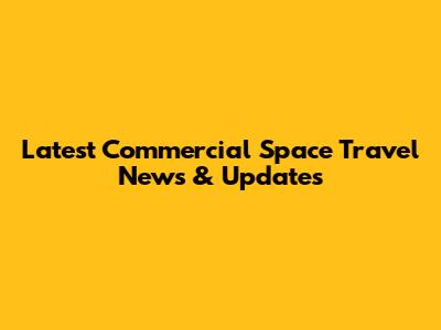 Latest Commercial Space Travel News & Updates