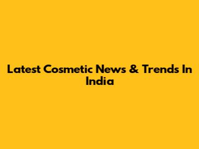 Latest Cosmetic News & Trends In India