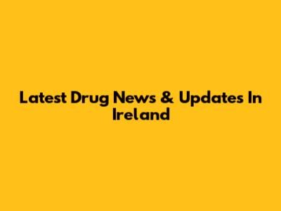 Latest Drug News & Updates In Ireland