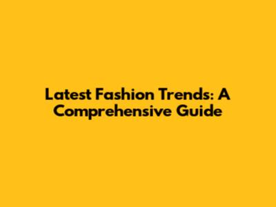 Latest Fashion Trends: A Comprehensive Guide