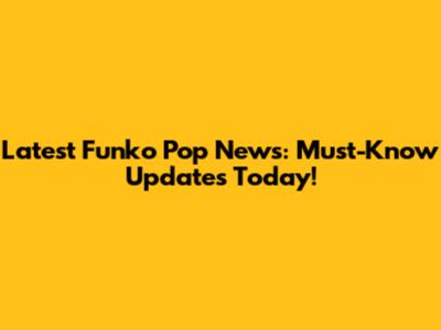 Latest Funko Pop News: Must-Know Updates Today!