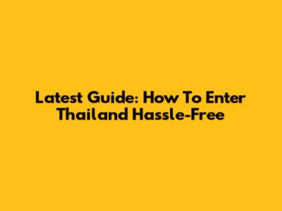 Latest Guide: How To Enter Thailand Hassle-Free