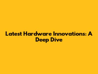 Latest Hardware Innovations: A Deep Dive