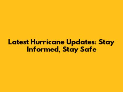 Latest Hurricane Updates: Stay Informed, Stay Safe